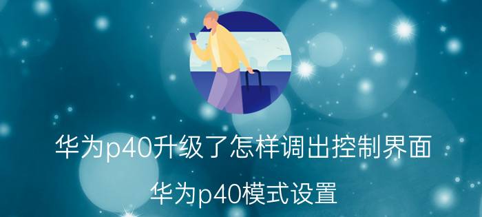 华为p40升级了怎样调出控制界面 华为p40模式设置？